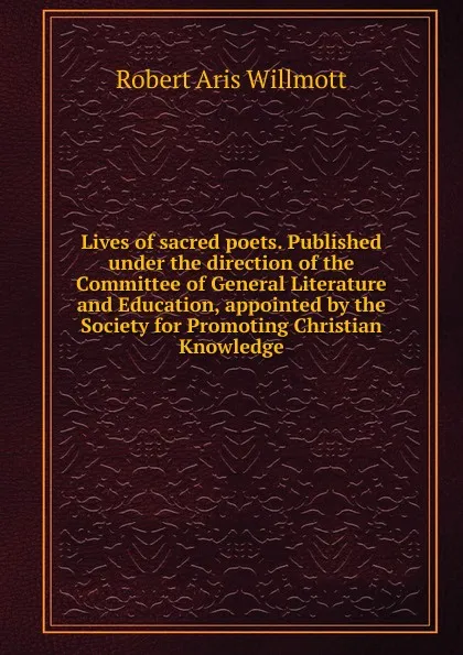 Обложка книги Lives of sacred poets. Published under the direction of the Committee of General Literature and Education, appointed by the Society for Promoting Christian Knowledge, Robert Aris Willmott