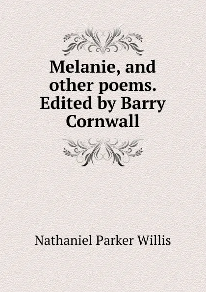 Обложка книги Melanie, and other poems. Edited by Barry Cornwall, Willis Nathaniel Parker