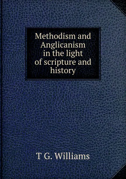 Обложка книги Methodism and Anglicanism in the light of scripture and history, T G. Williams