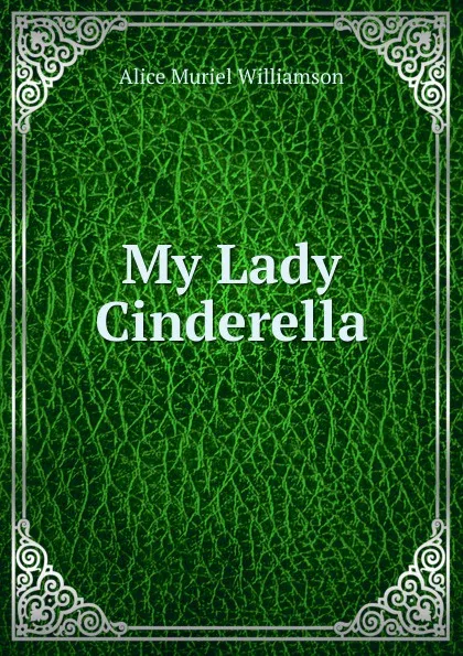 Обложка книги My Lady Cinderella, Alice Muriel Williamson