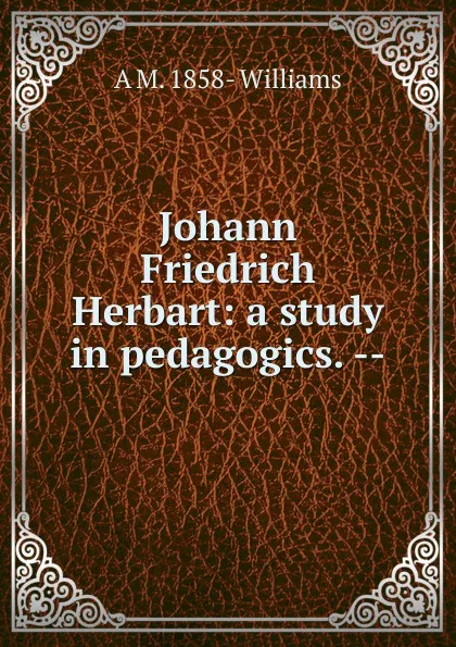 Обложка книги Johann Friedrich Herbart: a study in pedagogics. --, A M. 1858- Williams