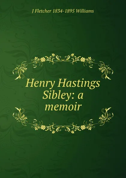 Обложка книги Henry Hastings Sibley: a memoir, J Fletcher 1834-1895 Williams