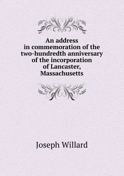 Обложка книги An address in commemoration of the two-hundredth anniversary of the incorporation of Lancaster, Massachusetts, Joseph Willard