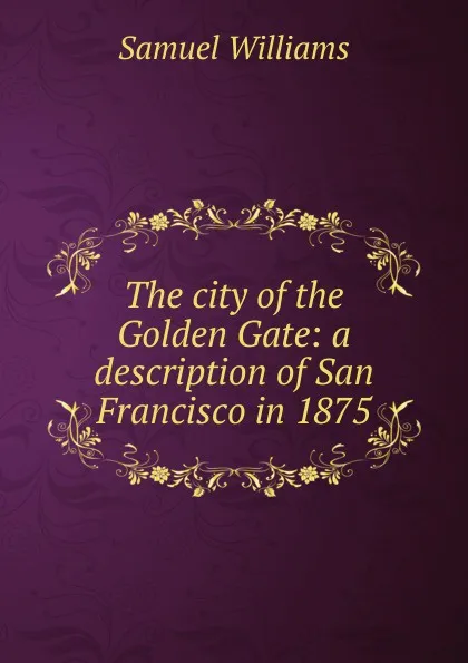 Обложка книги The city of the Golden Gate: a description of San Francisco in 1875, Samuel Williams