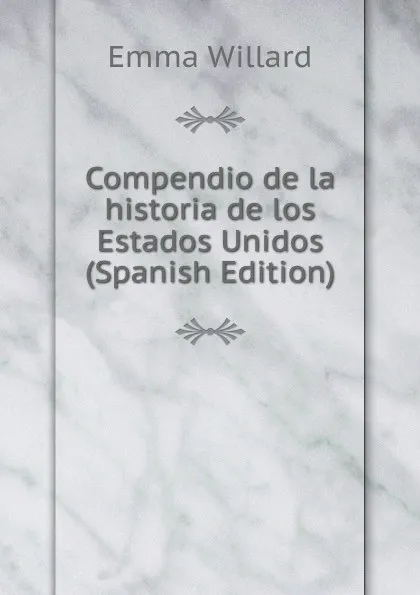 Обложка книги Compendio de la historia de los Estados Unidos (Spanish Edition), Emma Willard