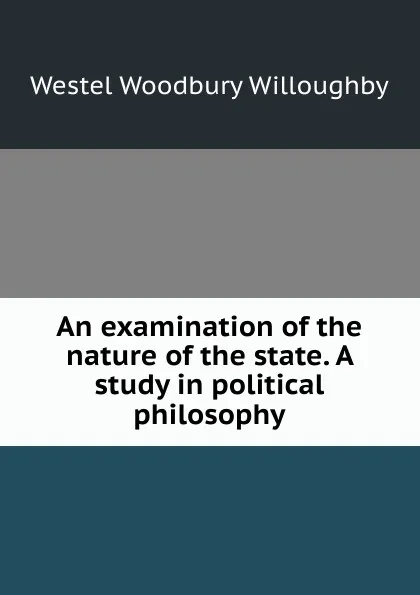 Обложка книги An examination of the nature of the state. A study in political philosophy, Westel Woodbury Willoughby