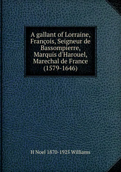 Обложка книги A gallant of Lorraine, Francois, Seigneur de Bassompierre, Marquis d.Harouel, Marechal de France (1579-1646), H Noel 1870-1925 Williams