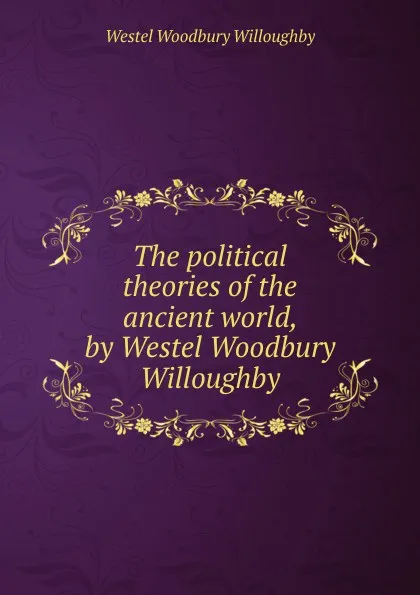 Обложка книги The political theories of the ancient world, by Westel Woodbury Willoughby, Westel Woodbury Willoughby