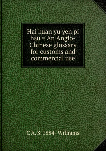 Обложка книги Hai kuan yu yen pi hsu . An Anglo-Chinese glossary for customs and commercial use, C A. S. 1884- Williams