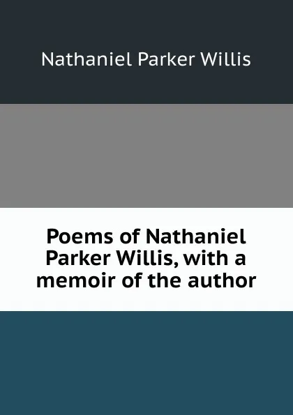 Обложка книги Poems of Nathaniel Parker Willis, with a memoir of the author, Willis Nathaniel Parker