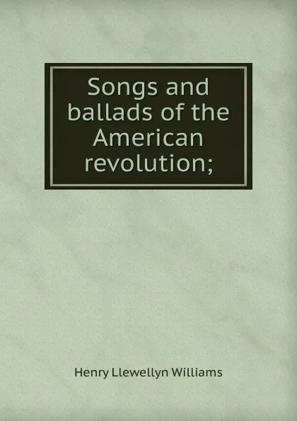 Обложка книги Songs and ballads of the American revolution;, Henry Llewellyn Williams