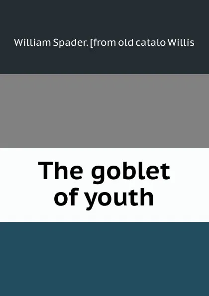 Обложка книги The goblet of youth, William Spader. [from old catalo Willis