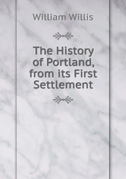 Обложка книги The History of Portland, from its First Settlement, William Willis