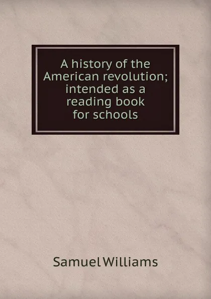 Обложка книги A history of the American revolution; intended as a reading book for schools, Samuel Williams