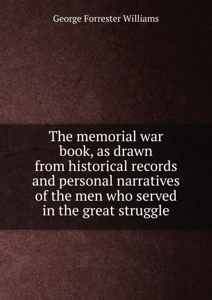 Обложка книги The memorial war book, as drawn from historical records and personal narratives of the men who served in the great struggle, George Forrester Williams