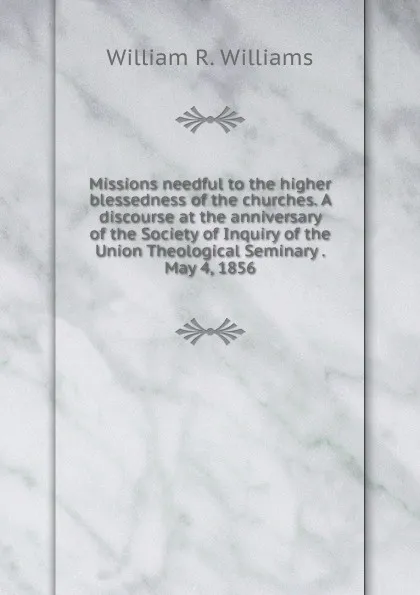 Обложка книги Missions needful to the higher blessedness of the churches. A discourse at the anniversary of the Society of Inquiry of the Union Theological Seminary . May 4, 1856, William R. Williams