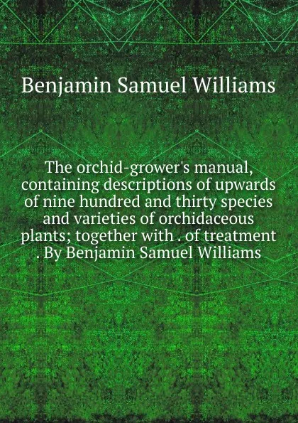 Обложка книги The orchid-grower.s manual, containing descriptions of upwards of nine hundred and thirty species and varieties of orchidaceous plants; together with . of treatment . By Benjamin Samuel Williams, Benjamin Samuel Williams