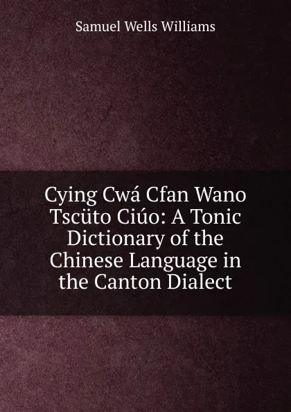 Обложка книги Cying Cwa Cfan Wano Tscuto Ciuo: A Tonic Dictionary of the Chinese Language in the Canton Dialect, Samuel Wells Williams
