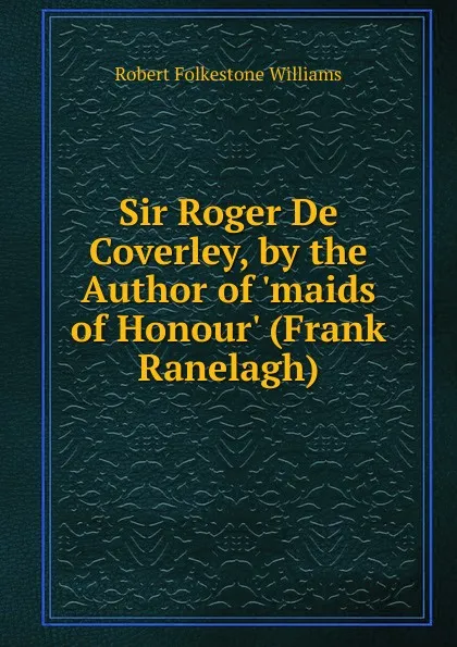 Обложка книги Sir Roger De Coverley, by the Author of .maids of Honour. (Frank Ranelagh)., Robert Folkestone Williams
