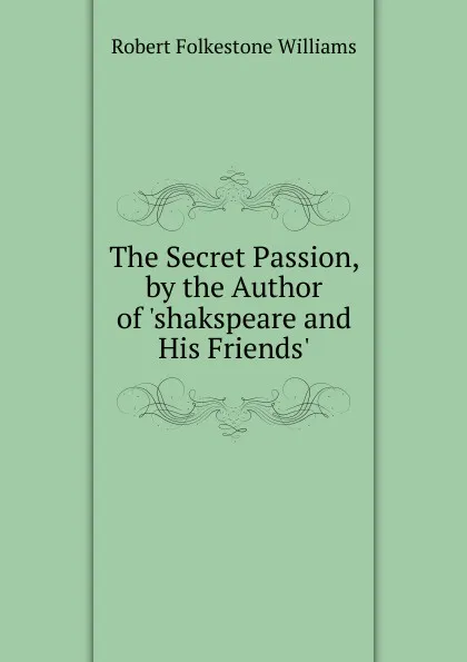 Обложка книги The Secret Passion, by the Author of .shakspeare and His Friends.., Robert Folkestone Williams