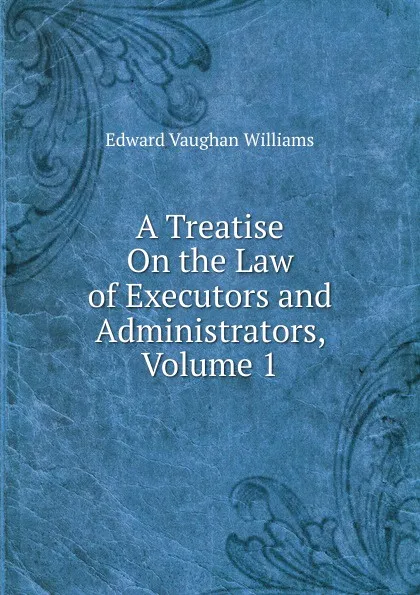 Обложка книги A Treatise On the Law of Executors and Administrators, Volume 1, Edward Vaughan Williams