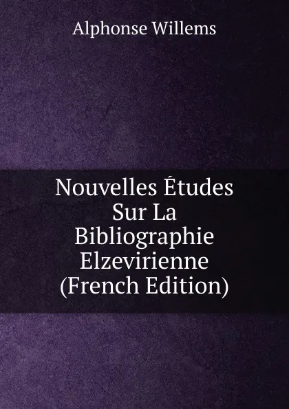 Обложка книги Nouvelles Etudes Sur La Bibliographie Elzevirienne (French Edition), Alphonse Willems