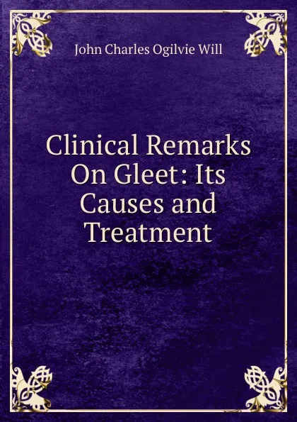 Обложка книги Clinical Remarks On Gleet: Its Causes and Treatment, John Charles Ogilvie Will