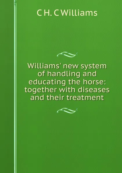 Обложка книги Williams. new system of handling and educating the horse: together with diseases and their treatment, C H. C Williams