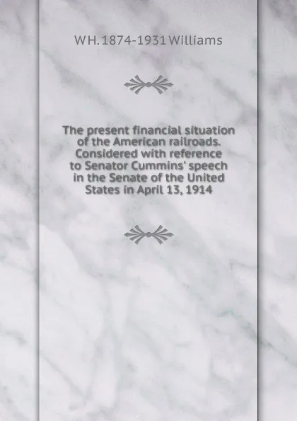 Обложка книги The present financial situation of the American railroads. Considered with reference to Senator Cummins. speech in the Senate of the United States in April 13, 1914, W H. 1874-1931 Williams