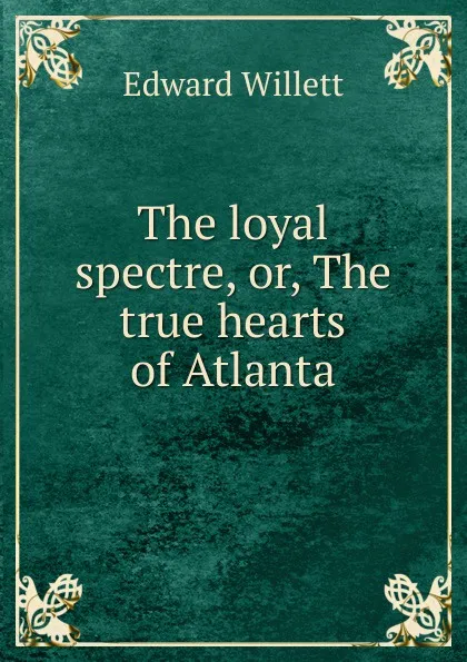 Обложка книги The loyal spectre, or, The true hearts of Atlanta, Edward Willett