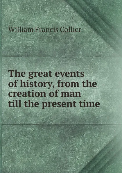 Обложка книги The great events of history, from the creation of man till the present time, William Francis Collier