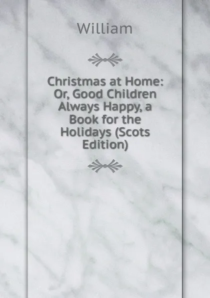 Обложка книги Christmas at Home: Or, Good Children Always Happy, a Book for the Holidays (Scots Edition), William