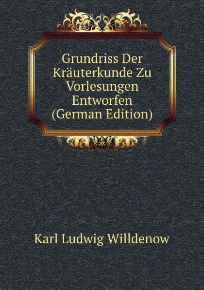 Обложка книги Grundriss Der Krauterkunde Zu Vorlesungen Entworfen (German Edition), Karl Ludwig Willdenow