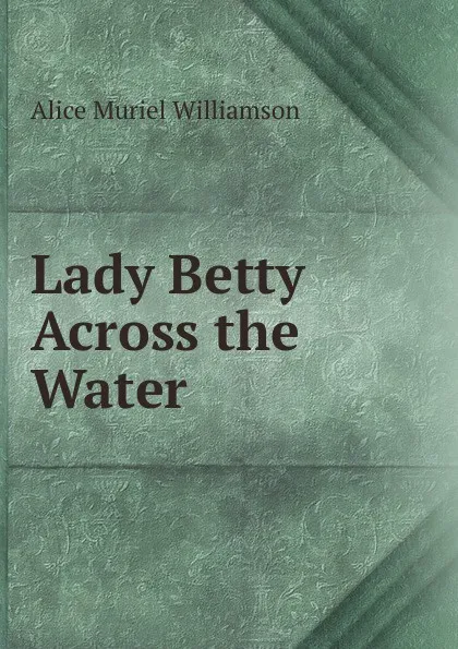 Обложка книги Lady Betty Across the Water, Alice Muriel Williamson