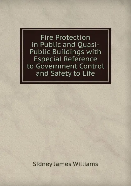 Обложка книги Fire Protection in Public and Quasi-Public Buildings with Especial Reference to Government Control and Safety to Life, Sidney James Williams