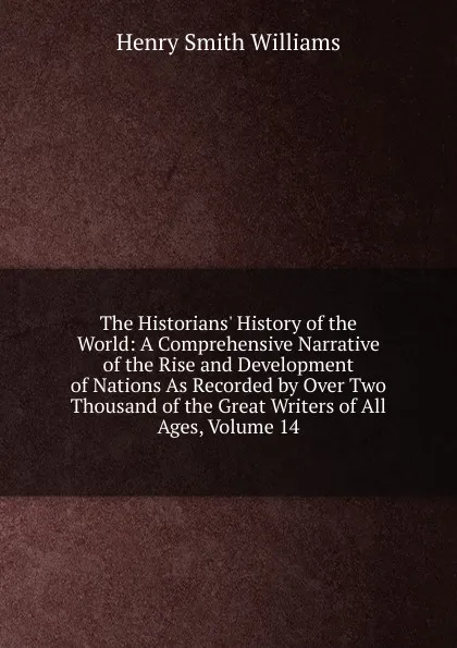 Обложка книги The Historians. History of the World: A Comprehensive Narrative of the Rise and Development of Nations As Recorded by Over Two Thousand of the Great Writers of All Ages, Volume 14, Henry Smith Williams