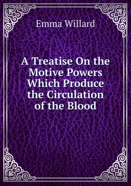 Обложка книги A Treatise On the Motive Powers Which Produce the Circulation of the Blood, Emma Willard