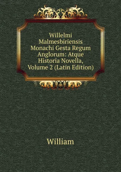 Обложка книги Willelmi Malmesbiriensis Monachi Gesta Regum Anglorum: Atque Historia Novella, Volume 2 (Latin Edition), William