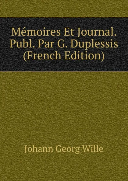 Обложка книги Memoires Et Journal. Publ. Par G. Duplessis (French Edition), Johann Georg Wille