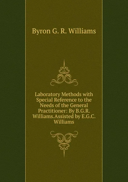 Обложка книги Laboratory Methods with Special Reference to the Needs of the General Practitioner: By B.G.R. Williams.Assisted by E.G.C. Williams., Byron G. R. Williams