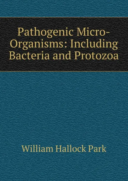 Обложка книги Pathogenic Micro-Organisms: Including Bacteria and Protozoa, William Hallock Park