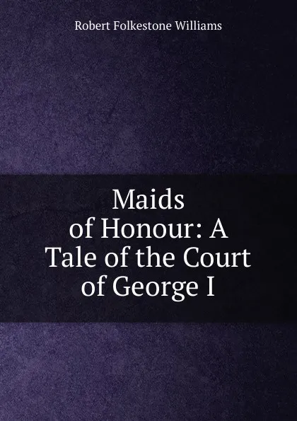 Обложка книги Maids of Honour: A Tale of the Court of George I., Robert Folkestone Williams