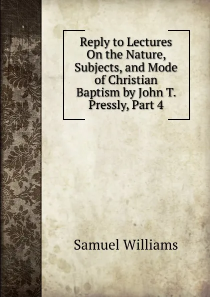 Обложка книги Reply to Lectures On the Nature, Subjects, and Mode of Christian Baptism by John T. Pressly, Part 4, Samuel Williams