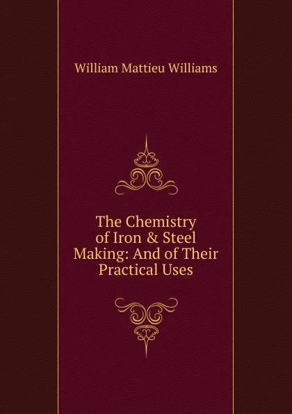 Обложка книги The Chemistry of Iron . Steel Making: And of Their Practical Uses, William Mattieu Williams