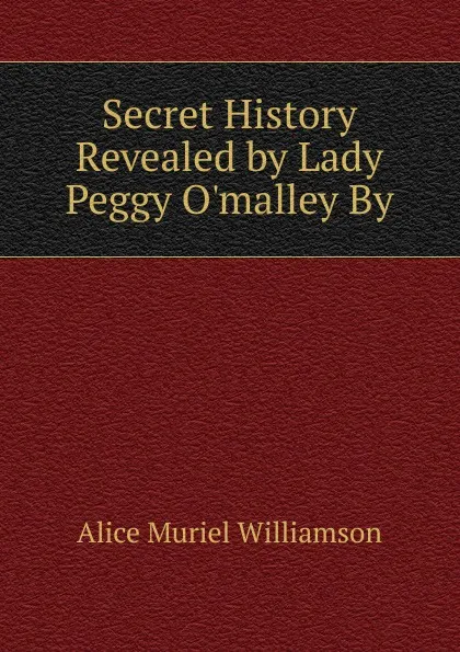 Обложка книги Secret History Revealed by Lady Peggy O.malley By, Alice Muriel Williamson