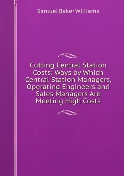 Обложка книги Cutting Central Station Costs: Ways by Which Central Station Managers, Operating Engineers and Sales Managers Are Meeting High Costs, Samuel Baker Williams