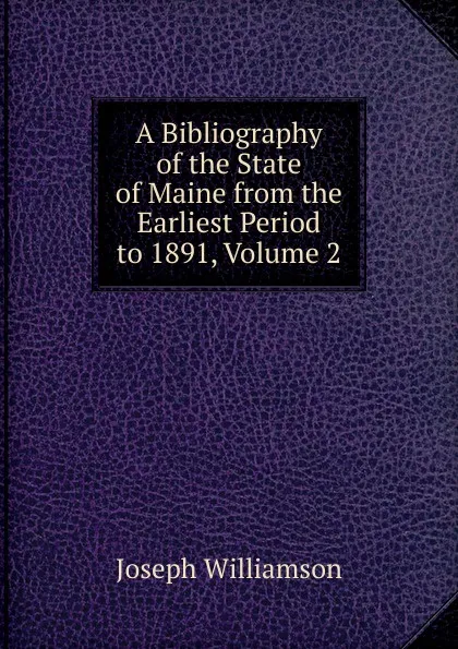 Обложка книги A Bibliography of the State of Maine from the Earliest Period to 1891, Volume 2, Joseph Williamson