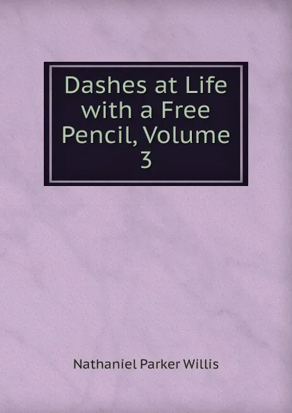 Обложка книги Dashes at Life with a Free Pencil, Volume 3, Willis Nathaniel Parker