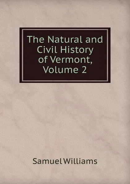 Обложка книги The Natural and Civil History of Vermont, Volume 2, Samuel Williams