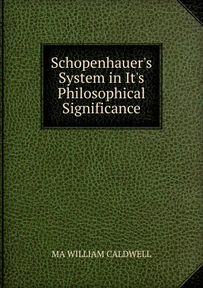 Обложка книги Schopenhauer.s System in It.s Philosophical Significance, MA WILLIAM CALDWELL